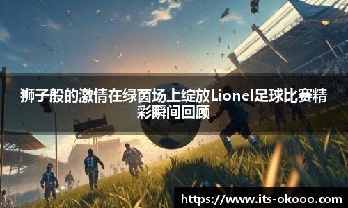 狮子般的激情在绿茵场上绽放Lionel足球比赛精彩瞬间回顾