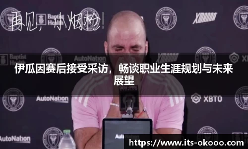 伊瓜因赛后接受采访，畅谈职业生涯规划与未来展望