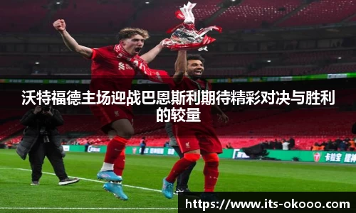 沃特福德主场迎战巴恩斯利期待精彩对决与胜利的较量
