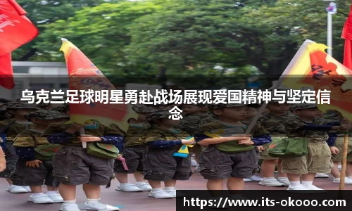 乌克兰足球明星勇赴战场展现爱国精神与坚定信念