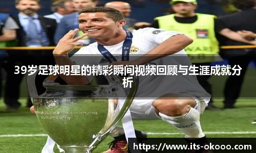 39岁足球明星的精彩瞬间视频回顾与生涯成就分析