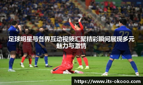 足球明星与各界互动视频汇聚精彩瞬间展现多元魅力与激情